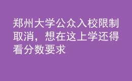 郑州大学公众入校限制取消，想在这上学还得看分数要求