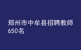 郑州市中牟县招聘教师650名