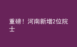 重磅！河南新增2位院士