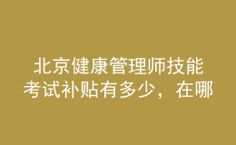  北京健康管理师技能考试补贴有多少，在哪里领取