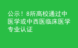 公示！8所高校通过中医学或中西医临床医学专业认证