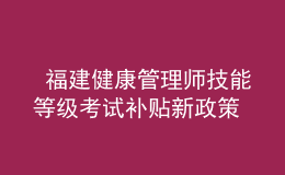  福建健康管理师技能等级考试补贴新政策