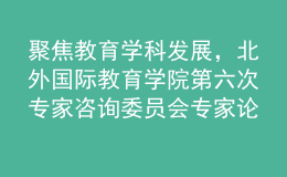 聚焦教育学科发展，北外国际教育学院第六次专家咨询委员会专家论坛召开