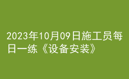 2023年10月09日施工员每日一练《设备安装》