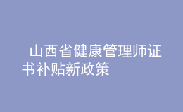  山西省健康管理师证书补贴新政策