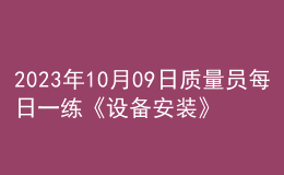 2023年10月09日质量员每日一练《设备安装》