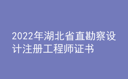 2022年湖北省直勘察设计注册工程师证书办理时间