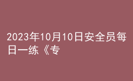 2023年10月10日安全员每日一练《专业基础知识》