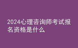 2024心理咨询师考试报名资格是什么