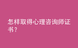 怎样取得心理咨询师证书？