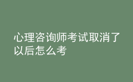 心理咨询师考试取消了以后怎么考