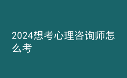 2024想考心理咨询师怎么考