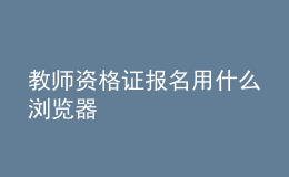 教师资格证报名用什么浏览器