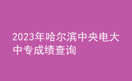 2023年哈尔滨中央电大中专成绩查询