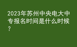 2023年苏州中央电大中专报名时间是什么时候？