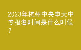 2023年杭州中央电大中专报名时间是什么时候？