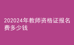 202024年教师资格证报名费多少钱