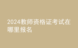 2024教师资格证考试在哪里报名