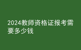 2024教师资格证报考需要多少钱