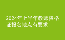 202024年上半年教师资格证报名地点有要求吗