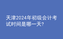 天津2024年初级会计考试时间是哪一天?