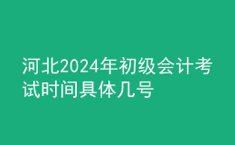 河北2024年初级会计考试时间 具体几号