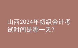 山西2024年初级会计考试时间是哪一天?