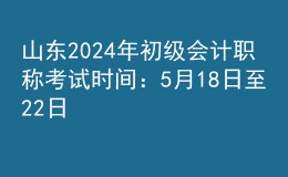 山东2024年初级会计职称考试时间：5月18日至22日