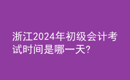 浙江2024年初级会计考试时间是哪一天?
