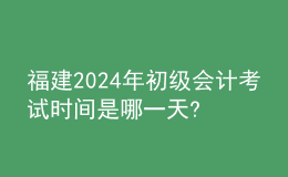 福建2024年初级会计考试时间是哪一天?