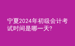 宁夏2024年初级会计考试时间是哪一天?