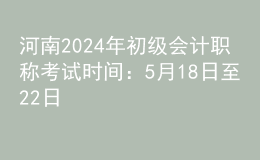 河南2024年初级会计职称考试时间：5月18日至22日