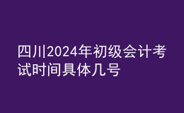 四川2024年初级会计考试时间 具体几号