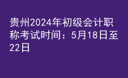 贵州2024年初级会计职称考试时间：5月18日至22日