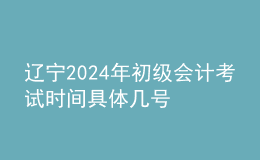 辽宁2024年初级会计考试时间 具体几号