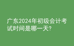 广东2024年初级会计考试时间是哪一天?