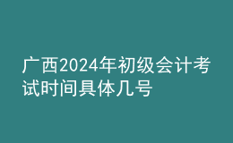 广西2024年初级会计考试时间 具体几号