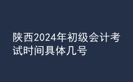 陕西2024年初级会计考试时间 具体几号