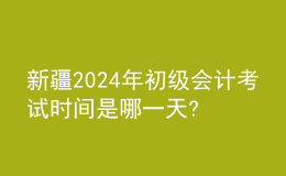 新疆2024年初级会计考试时间是哪一天?