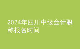 2024年四川中级会计职称报名时间