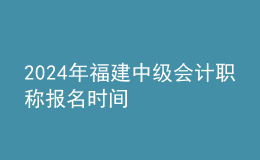 2024年福建中级会计职称报名时间