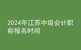 2024年江苏中级会计职称报名时间