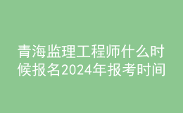 青海监理工程师什么时候报名2024年报考时间