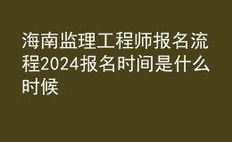 海南监理工程师报名流程 2024报名时间是什么时候