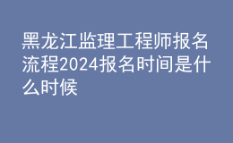 黑龙江监理工程师报名流程 2024报名时间是什么时候
