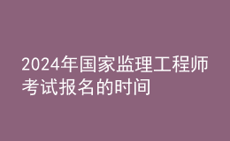 2024年国家监理工程师考试报名的时间