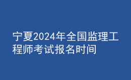 宁夏2024年全国监理工程师考试报名时间及科目