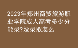 2023年郑州商贸旅游职业学院成人高考多少分能录?没录取怎么办?