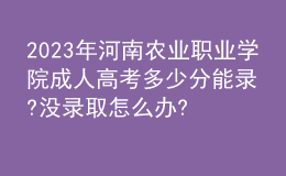 2023年河南农业职业学院成人高考多少分能录?没录取怎么办?