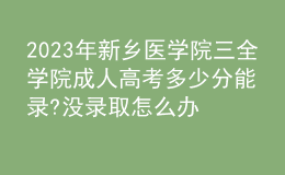 2023年新乡医学院三全学院成人高考多少分能录?没录取怎么办?